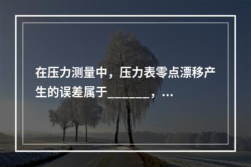 在压力测量中，压力表零点漂移产生的误差属于______，压