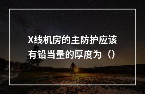 X线机房的主防护应该有铅当量的厚度为（）