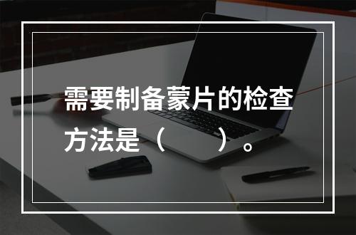 需要制备蒙片的检查方法是（　　）。