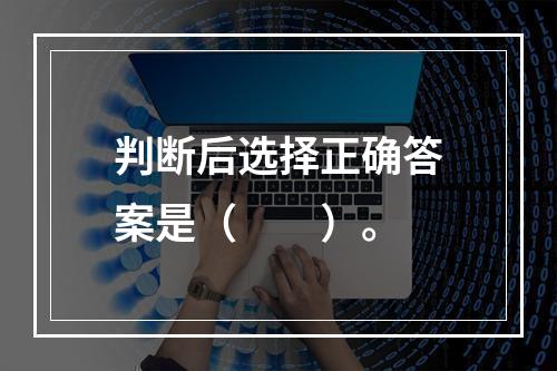 判断后选择正确答案是（　　）。