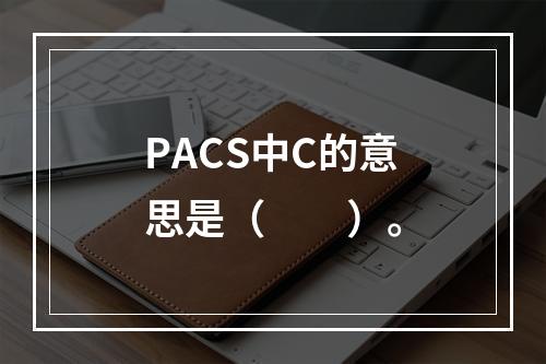 PACS中C的意思是（　　）。