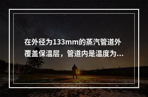 在外径为133mm的蒸汽管道外覆盖保温层，管道内是温度为3