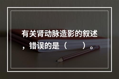 有关肾动脉造影的叙述，错误的是（　　）。