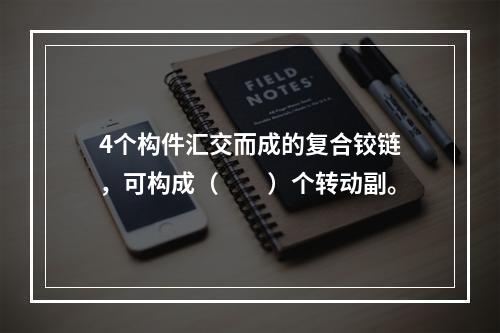 4个构件汇交而成的复合铰链，可构成（　　）个转动副。