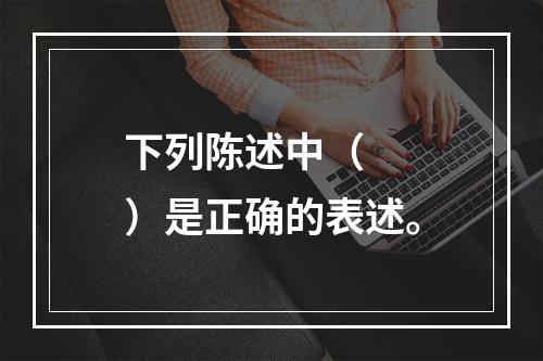 下列陈述中（　　）是正确的表述。