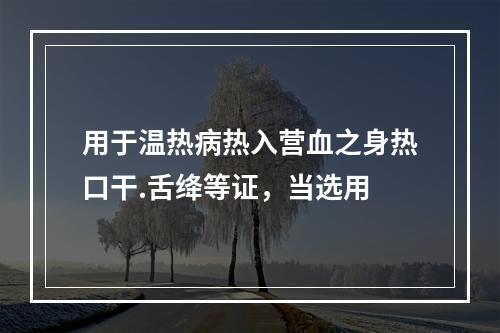 用于温热病热入营血之身热口干.舌绛等证，当选用