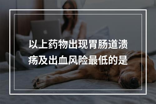 以上药物出现胃肠道溃疡及出血风险最低的是