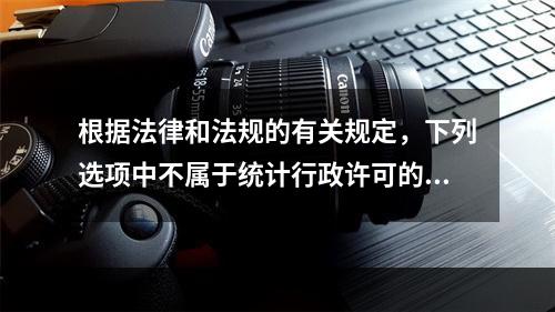 根据法律和法规的有关规定，下列选项中不属于统计行政许可的项