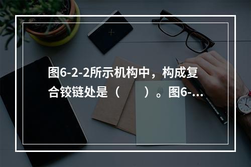 图6-2-2所示机构中，构成复合铰链处是（　　）。图6-2