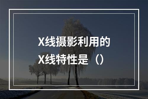 X线摄影利用的X线特性是（）