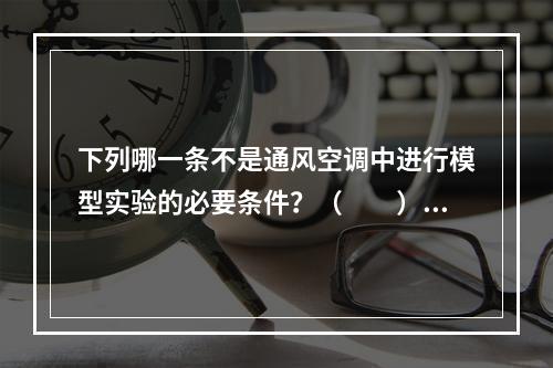 下列哪一条不是通风空调中进行模型实验的必要条件？（　　）[