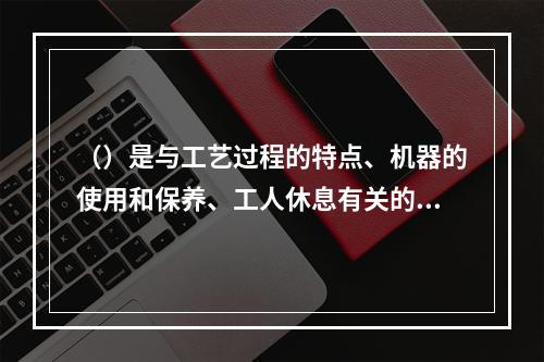 （）是与工艺过程的特点、机器的使用和保养、工人休息有关的中断