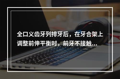 全口义齿牙列排牙后，在牙合架上调整前伸平衡时，前牙不接触，后