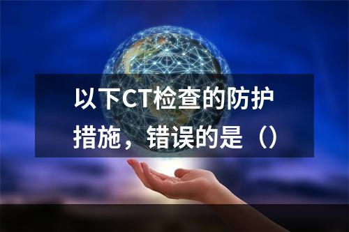 以下CT检查的防护措施，错误的是（）