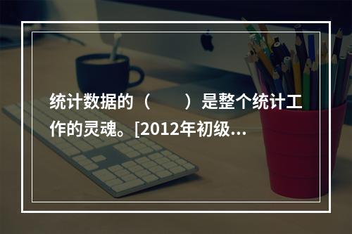 统计数据的（　　）是整个统计工作的灵魂。[2012年初级真题