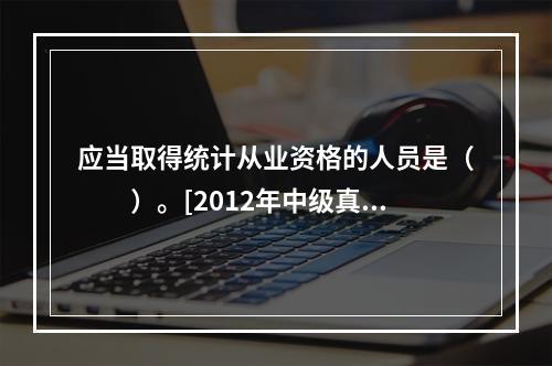 应当取得统计从业资格的人员是（　　）。[2012年中级真题