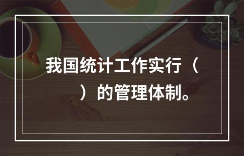 我国统计工作实行（　　）的管理体制。