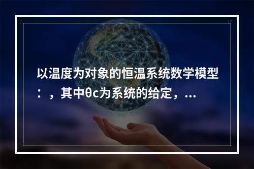 以温度为对象的恒温系统数学模型：，其中θc为系统的给定，θ