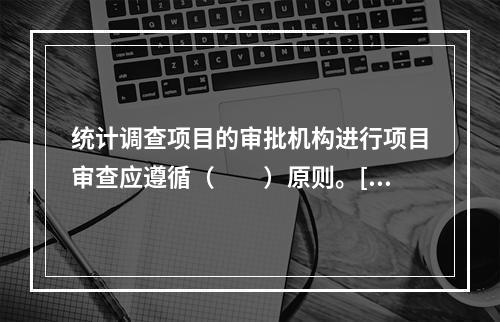 统计调查项目的审批机构进行项目审查应遵循（　　）原则。[2