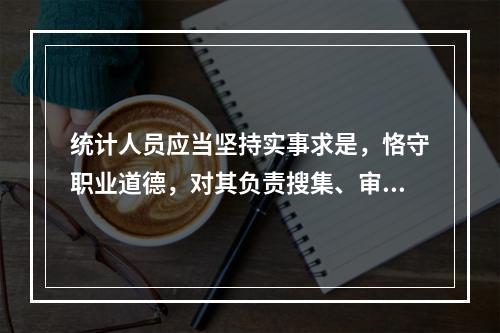 统计人员应当坚持实事求是，恪守职业道德，对其负责搜集、审核