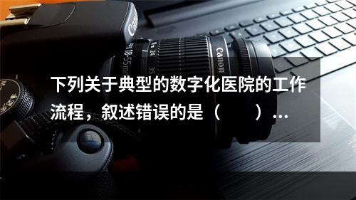 下列关于典型的数字化医院的工作流程，叙述错误的是（　　）。