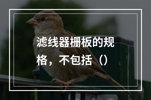 滤线器栅板的规格，不包括（）