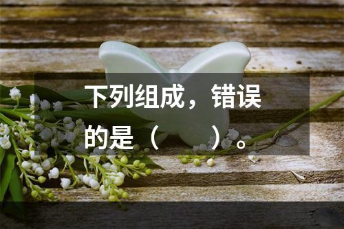 下列组成，错误的是（　　）。