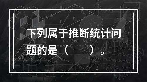 下列属于推断统计问题的是（　　）。