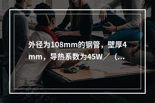 外径为108mm的钢管，壁厚4mm，导热系数为45W／（m