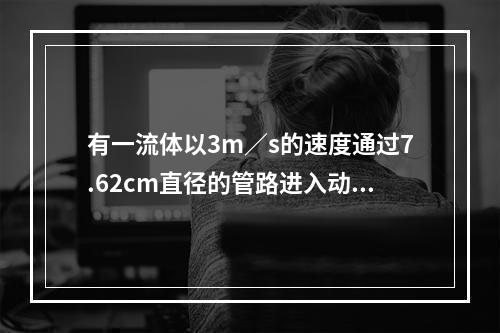 有一流体以3m／s的速度通过7.62cm直径的管路进入动力