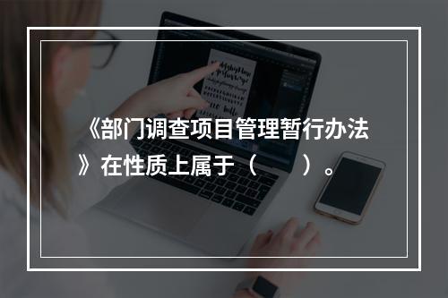 《部门调查项目管理暂行办法》在性质上属于（　　）。