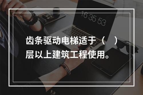 齿条驱动电梯适于（　）层以上建筑工程使用。