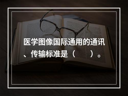 医学图像国际通用的通讯、传输标准是（　　）。