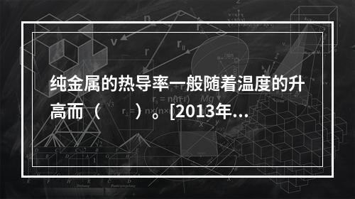 纯金属的热导率一般随着温度的升高而（　　）。[2013年真