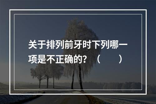 关于排列前牙时下列哪一项是不正确的？（　　）