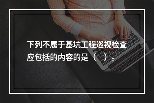 下列不属于基坑工程巡视检查应包括的内容的是（　）。