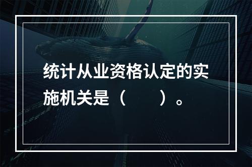 统计从业资格认定的实施机关是（　　）。