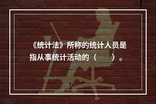 《统计法》所称的统计人员是指从事统计活动的（　　）。