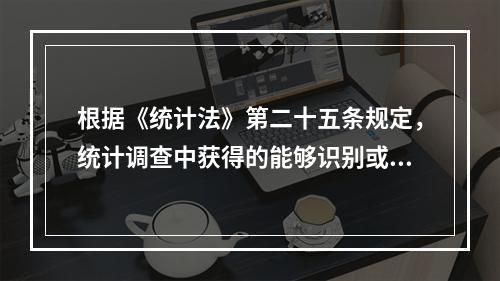 根据《统计法》第二十五条规定，统计调查中获得的能够识别或者