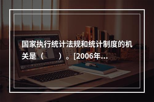 国家执行统计法规和统计制度的机关是（　　）。[2006年初