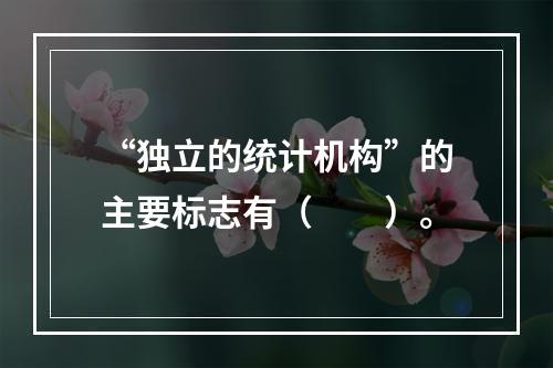 “独立的统计机构”的主要标志有（　　）。