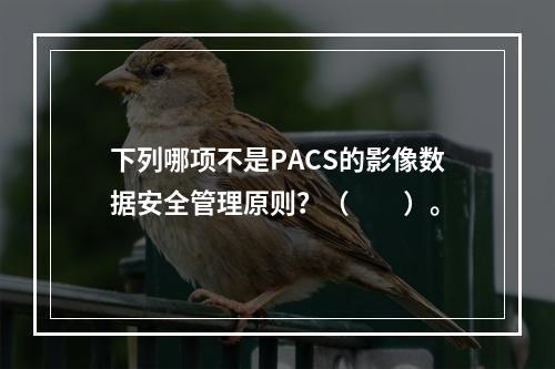 下列哪项不是PACS的影像数据安全管理原则？（　　）。