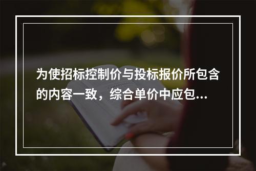 为使招标控制价与投标报价所包含的内容一致，综合单价中应包括招