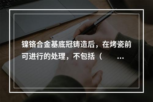 镍铬合金基底冠铸造后，在烤瓷前可进行的处理，不包括（　　）。