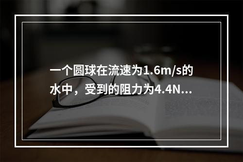 一个圆球在流速为1.6m/s的水中，受到的阻力为4.4N。