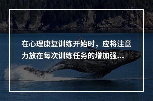 在心理康复训练开始时，应将注意力放在每次训练任务的增加强度