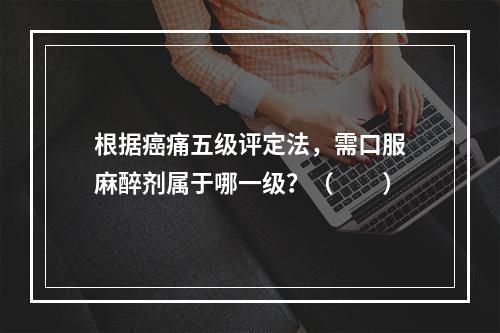 根据癌痛五级评定法，需口服麻醉剂属于哪一级？（　　）