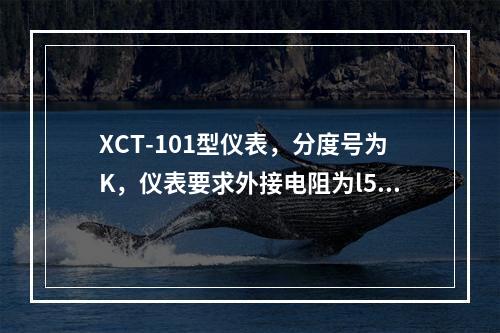 XCT-101型仪表，分度号为K，仪表要求外接电阻为l5Ω