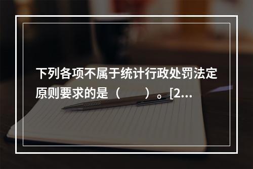 下列各项不属于统计行政处罚法定原则要求的是（　　）。[20