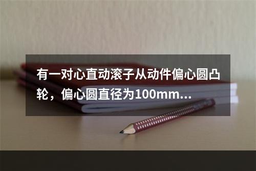 有一对心直动滚子从动件偏心圆凸轮，偏心圆直径为100mm，偏